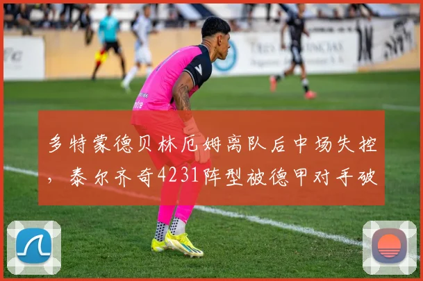 多特蒙德贝林厄姆离队后中场失控，泰尔齐奇4231阵型被德甲对手破解