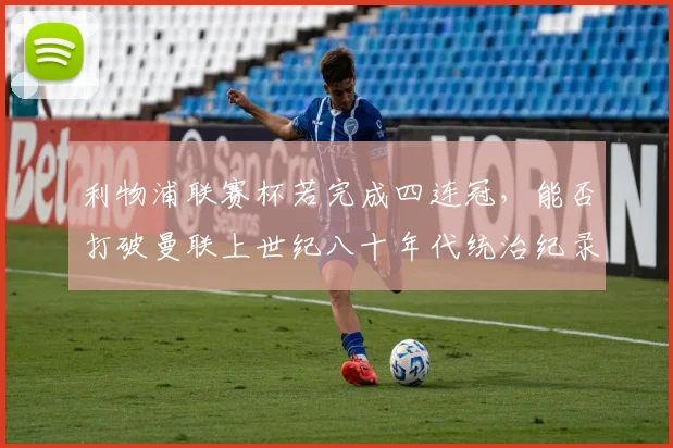 利物浦联赛杯若完成四连冠,能否打破曼联上世纪八十年代统治纪录?但克洛普离任影响深远