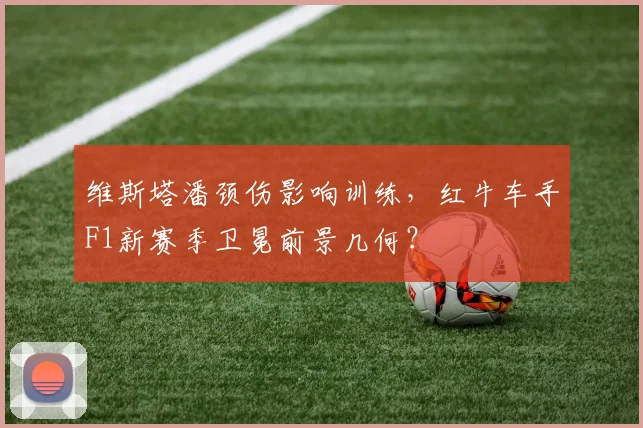 维斯塔潘颈伤影响训练，红牛车手F1新赛季卫冕前景几何？