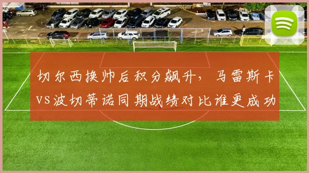 切尔西换帅后积分飙升,马雷斯卡vs波切蒂诺同期战绩对比谁更成功?