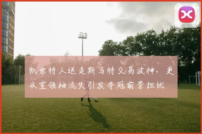 凯尔特人送走斯马特交易波神,更衣室领袖流失引发夺冠前景担忧
