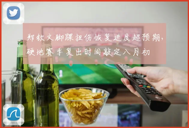 郑钦文脚踝扭伤恢复进度超预期，硬地赛季复出时间敲定八月初