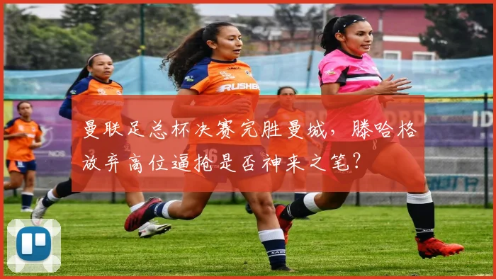 曼联足总杯决赛完胜曼城,滕哈格放弃高位逼抢是否神来之笔?