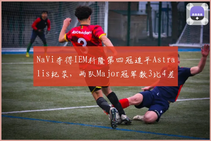 NaVi夺得IEM科隆第四冠追平Astralis纪录，两队Major冠军数3比4差距再引讨论__br_