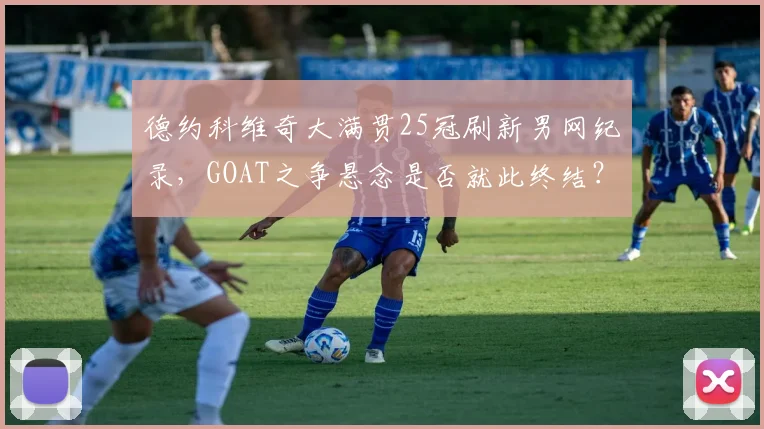德约科维奇大满贯25冠刷新男网纪录,GOAT之争悬念是否就此终结?