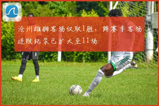 沧州雄狮客场仅取1胜,跨赛季客场连败纪录已扩大至11场