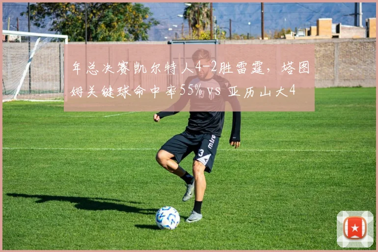年总决赛凯尔特人4-2胜雷霆，塔图姆关键球命中率55% vs 亚历山大43%