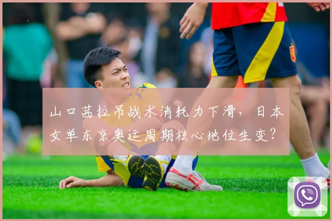 山口茜拉吊战术消耗力下滑,日本女单东京奥运周期核心地位生变?