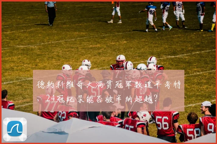 德约科维奇大满贯冠军数追平考特，24冠纪录能否被辛纳超越？