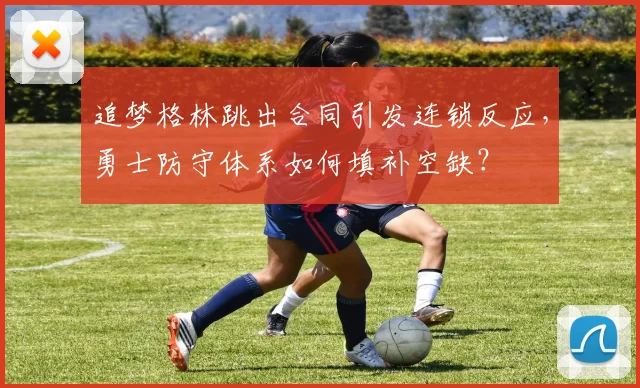 追梦格林跳出合同引发连锁反应,勇士防守体系如何填补空缺?